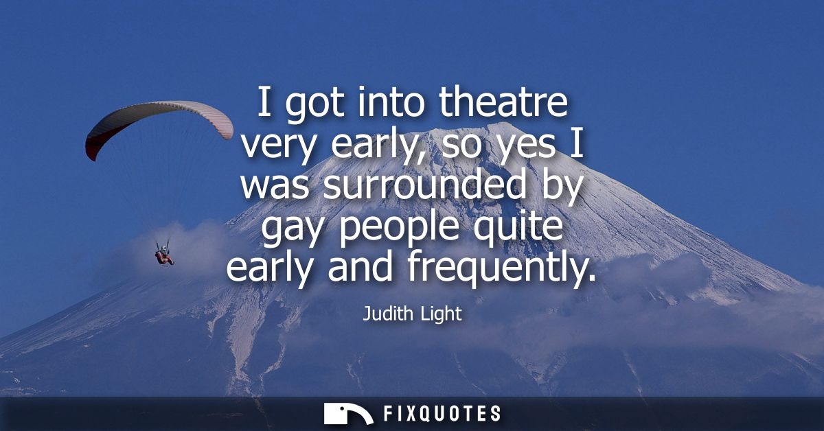I got into theatre very early, so yes I was surrounded by gay people quite early and frequently