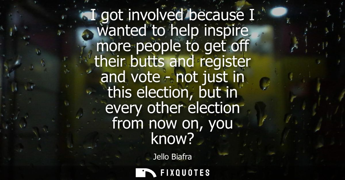 I got involved because I wanted to help inspire more people to get off their butts and register and vote - not just in t