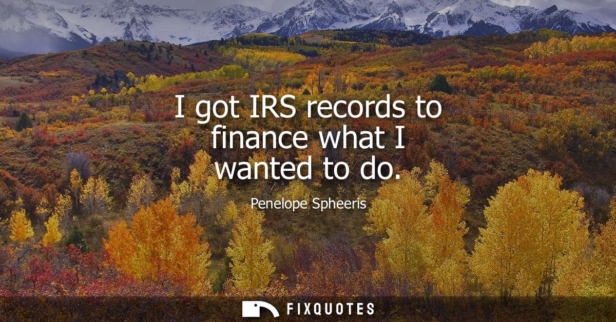 I got IRS records to finance what I wanted to do