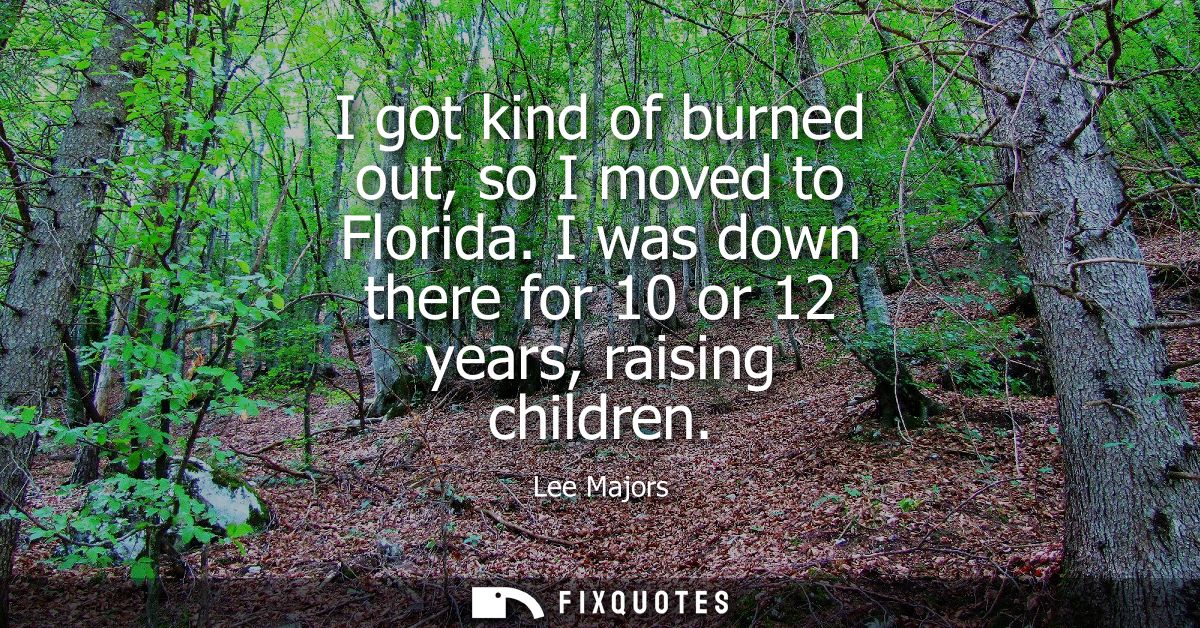 I got kind of burned out, so I moved to Florida. I was down there for 10 or 12 years, raising children