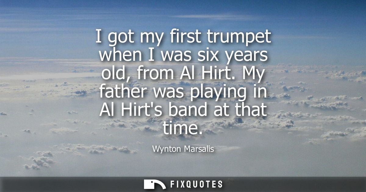 I got my first trumpet when I was six years old, from Al Hirt. My father was playing in Al Hirts band at that time