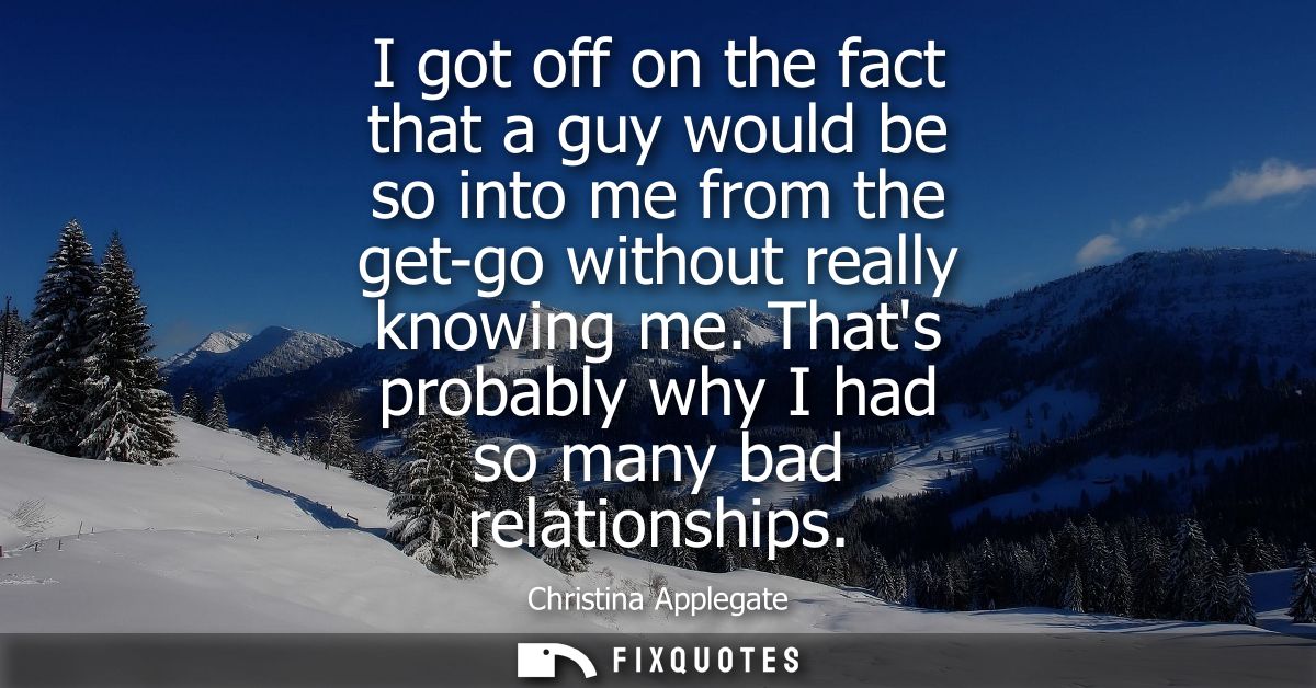 I got off on the fact that a guy would be so into me from the get-go without really knowing me. Thats probably why I had