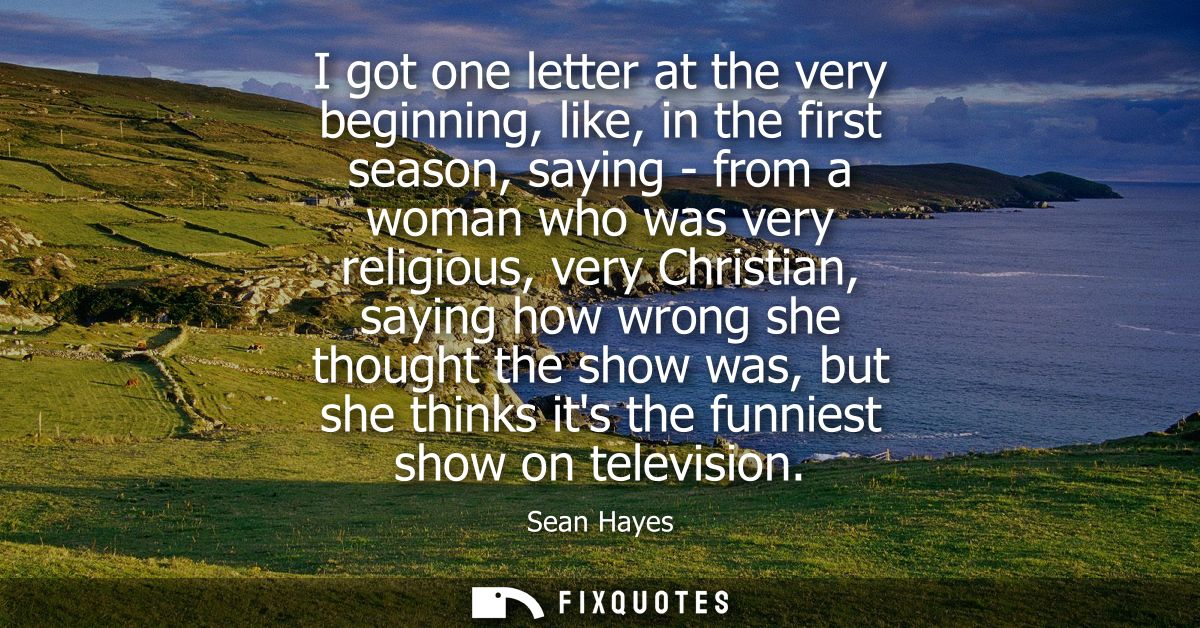 I got one letter at the very beginning, like, in the first season, saying - from a woman who was very religious, very Ch