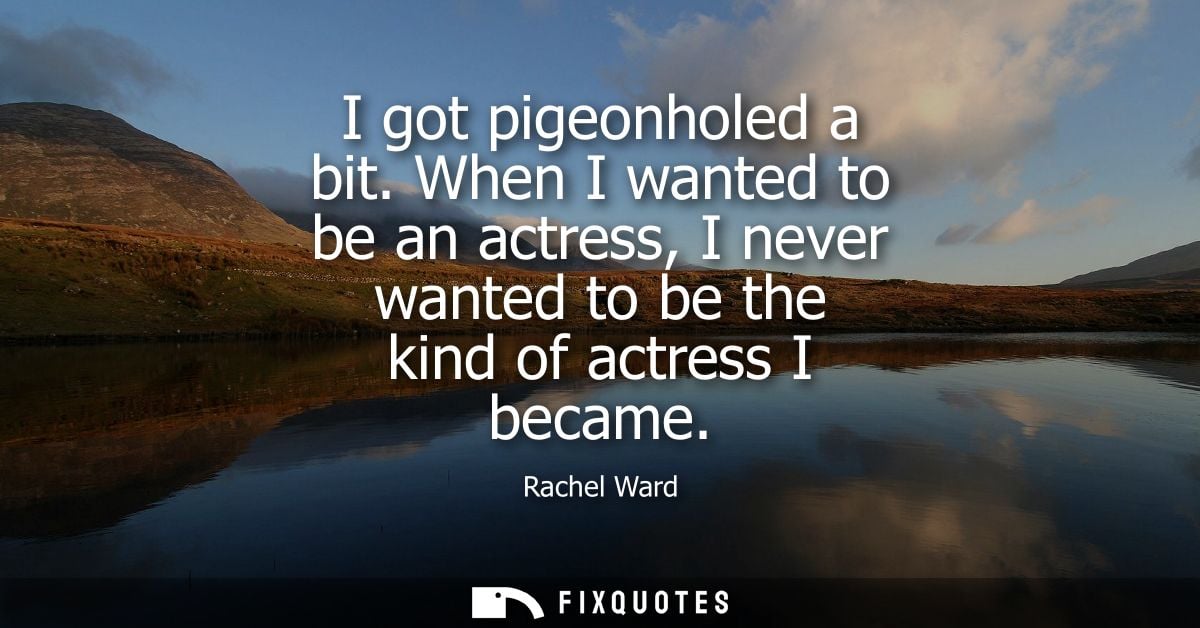 I got pigeonholed a bit. When I wanted to be an actress, I never wanted to be the kind of actress I became