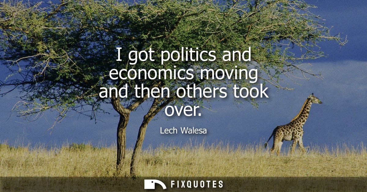 I got politics and economics moving and then others took over