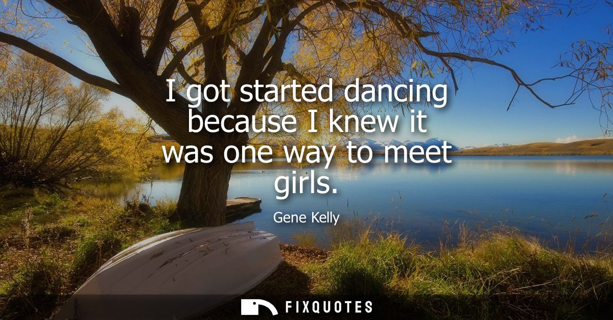 I got started dancing because I knew it was one way to meet girls