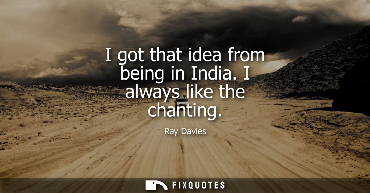 I got that idea from being in India. I always like the chanting