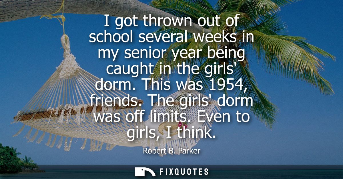 I got thrown out of school several weeks in my senior year being caught in the girls dorm. This was 1954, friends. The g