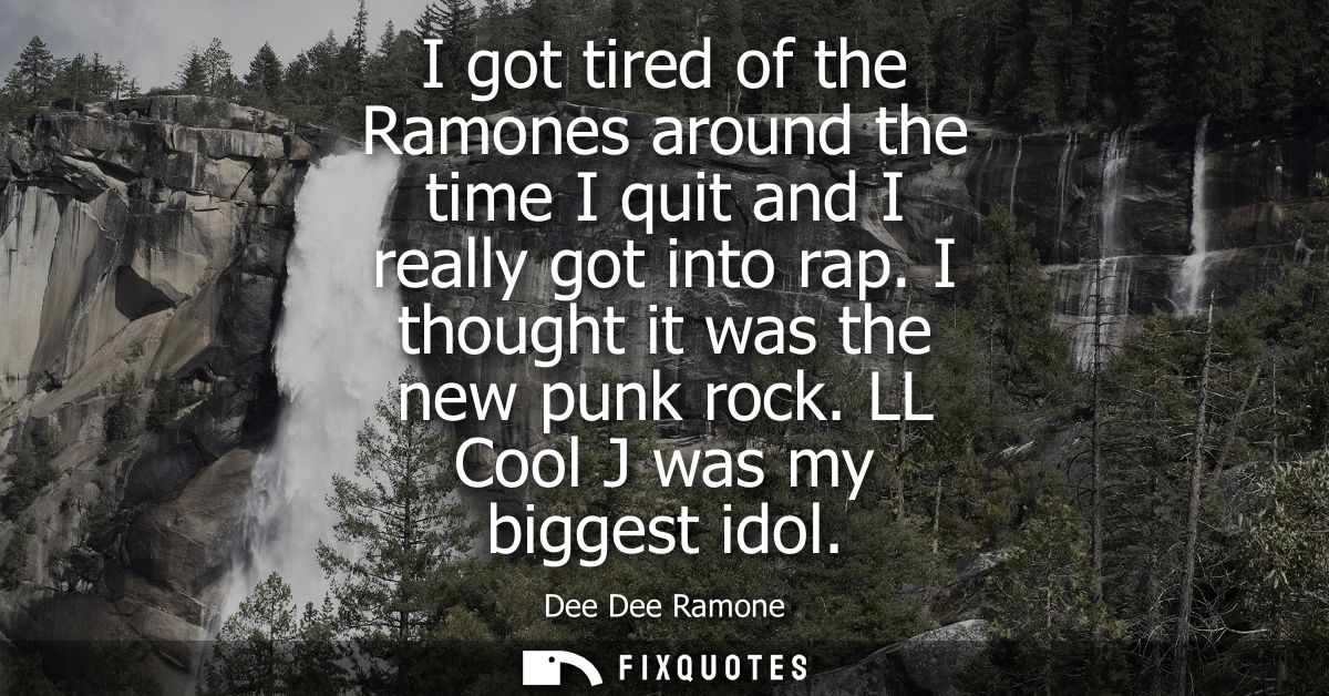 I got tired of the Ramones around the time I quit and I really got into rap. I thought it was the new punk rock. LL Cool