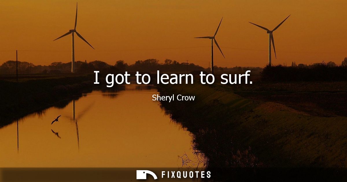 I got to learn to surf