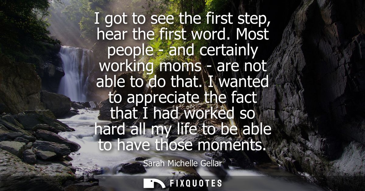I got to see the first step, hear the first word. Most people - and certainly working moms - are not able to do that.