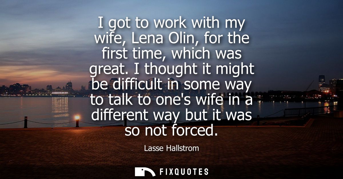 I got to work with my wife, Lena Olin, for the first time, which was great. I thought it might be difficult in some way 