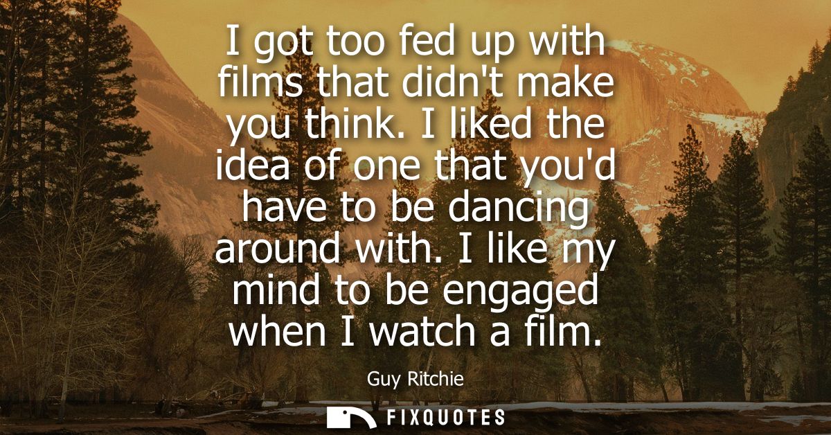 I got too fed up with films that didnt make you think. I liked the idea of one that youd have to be dancing around with.
