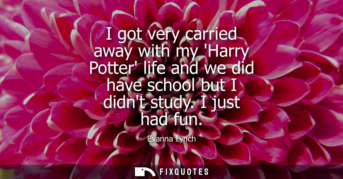I got very carried away with my Harry Potter life and we did have school but I didnt study. I just had fun
