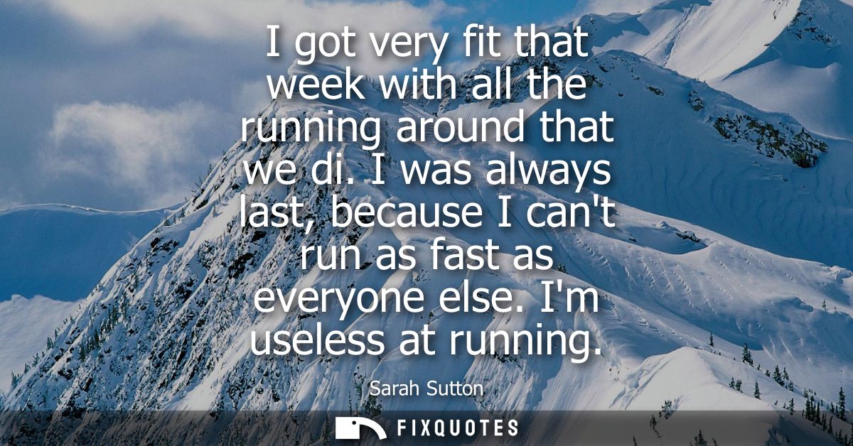 I got very fit that week with all the running around that we di. I was always last, because I cant run as fast as everyo