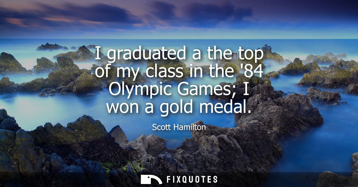 I graduated a the top of my class in the 84 Olympic Games I won a gold medal