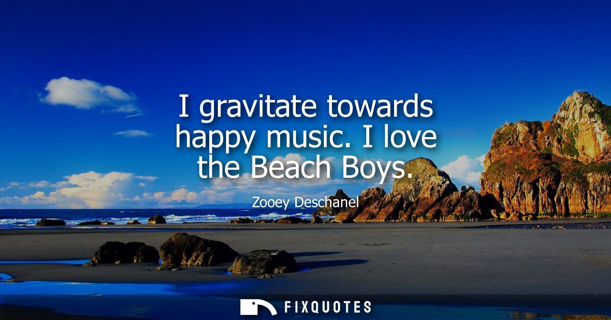 I gravitate towards happy music. I love the Beach Boys