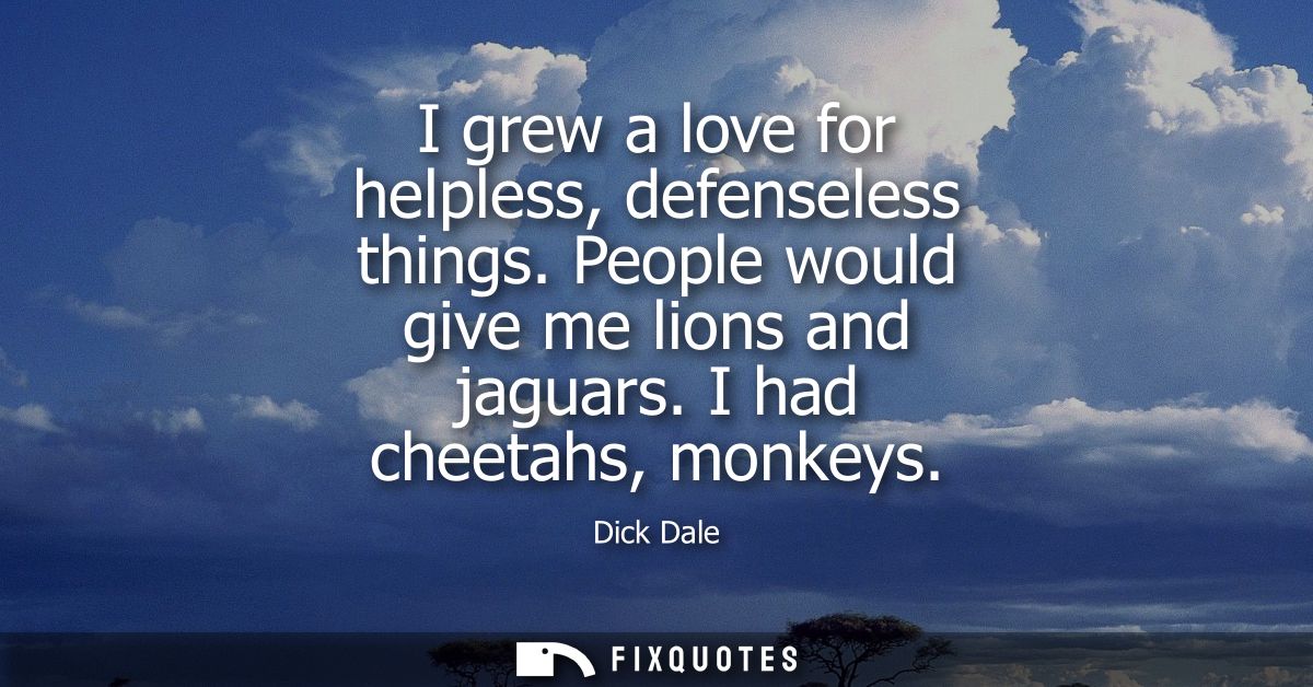 I grew a love for helpless, defenseless things. People would give me lions and jaguars. I had cheetahs, monkeys