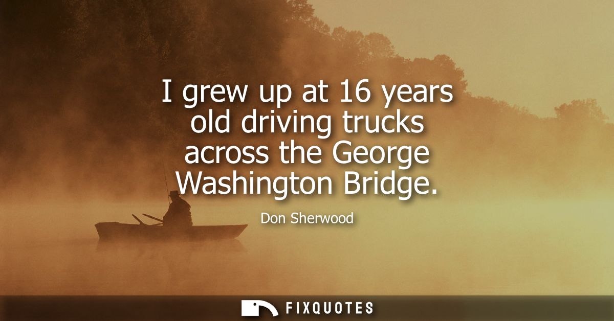 I grew up at 16 years old driving trucks across the George Washington Bridge
