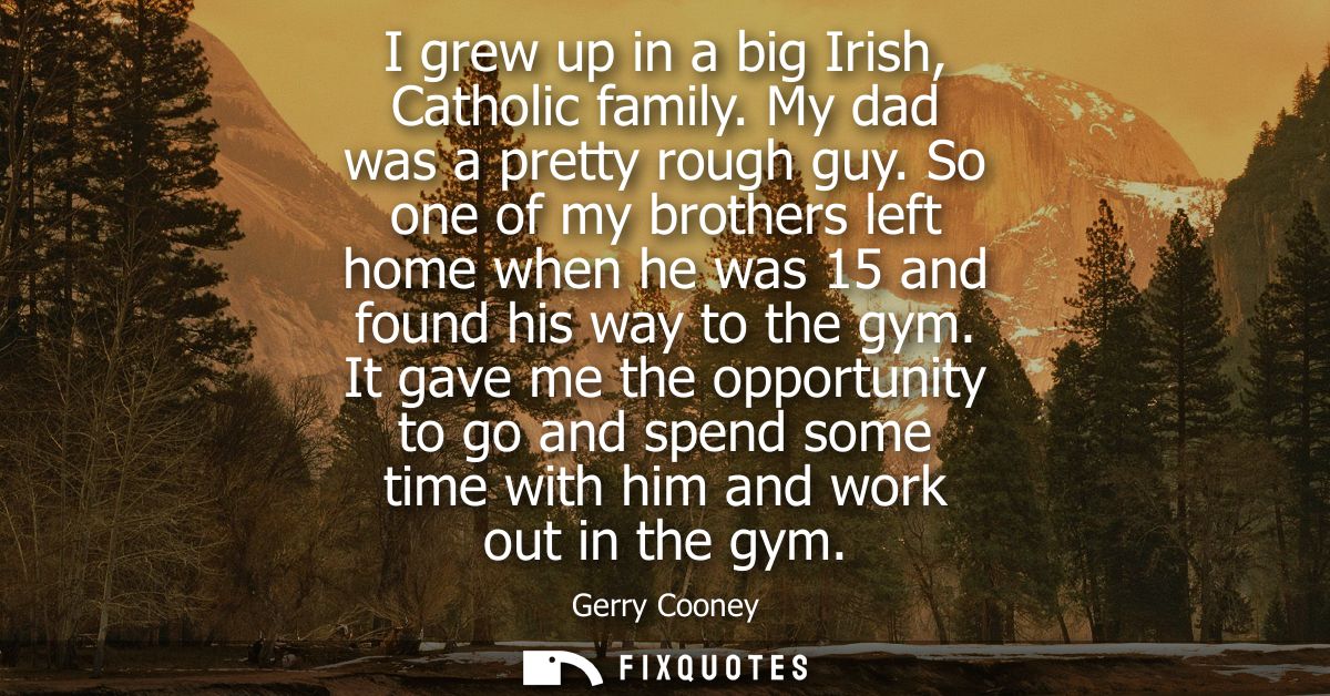 I grew up in a big Irish, Catholic family. My dad was a pretty rough guy. So one of my brothers left home when he was 15