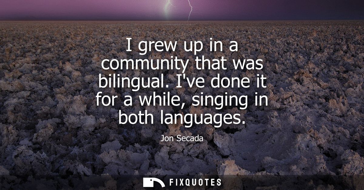 I grew up in a community that was bilingual. Ive done it for a while, singing in both languages