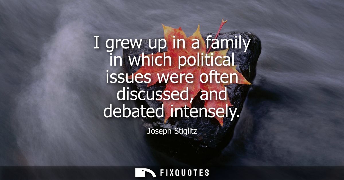 I grew up in a family in which political issues were often discussed, and debated intensely