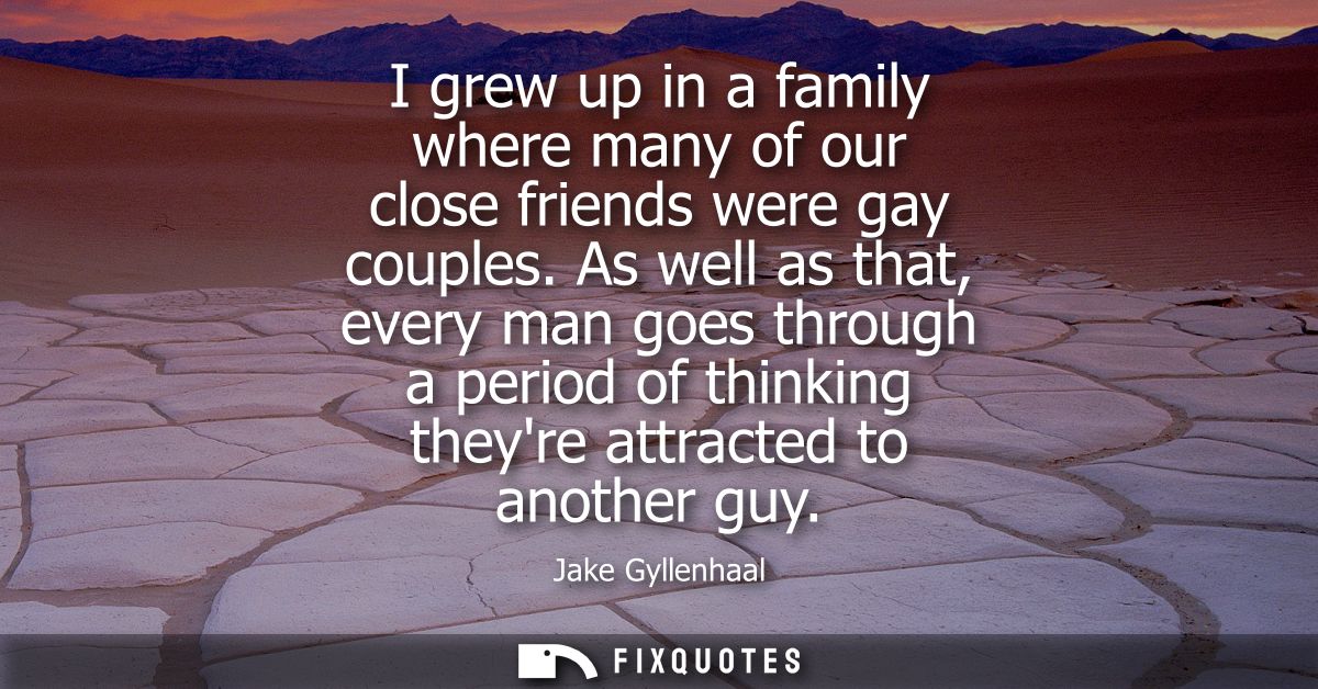 I grew up in a family where many of our close friends were gay couples. As well as that, every man goes through a period