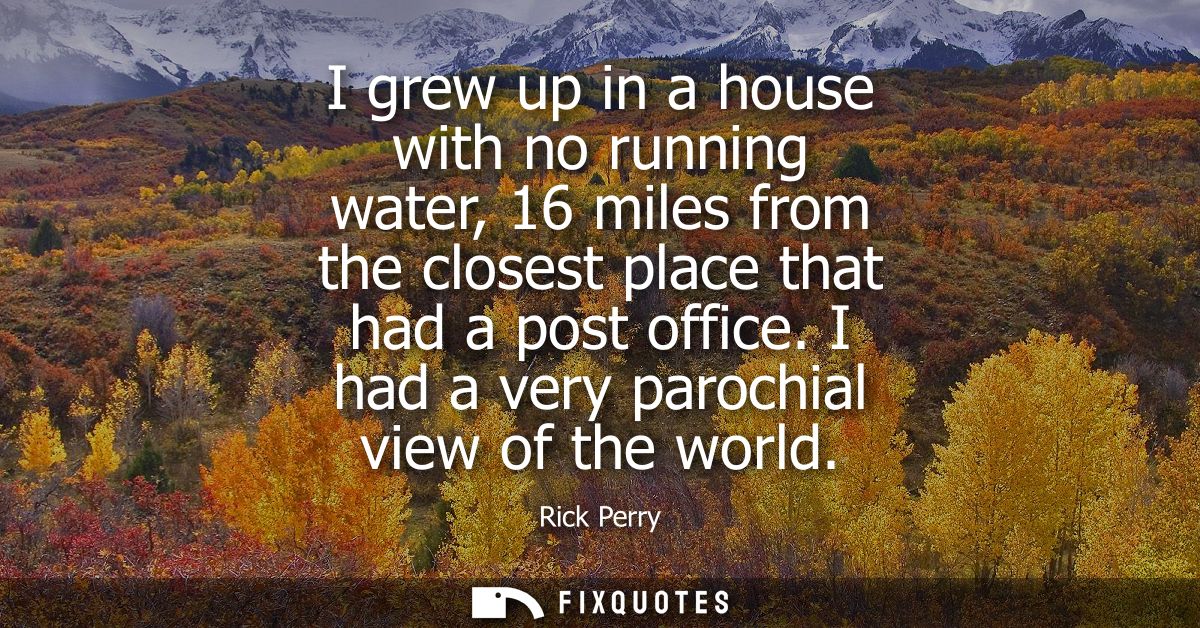 I grew up in a house with no running water, 16 miles from the closest place that had a post office. I had a very parochi