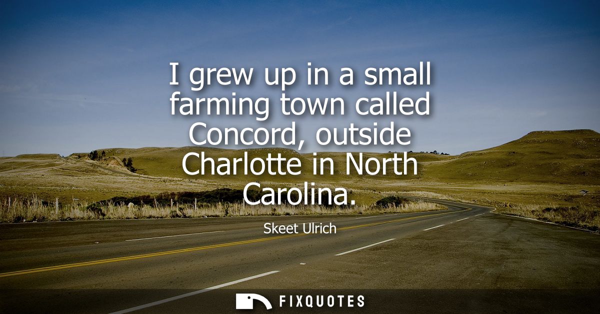 I grew up in a small farming town called Concord, outside Charlotte in North Carolina