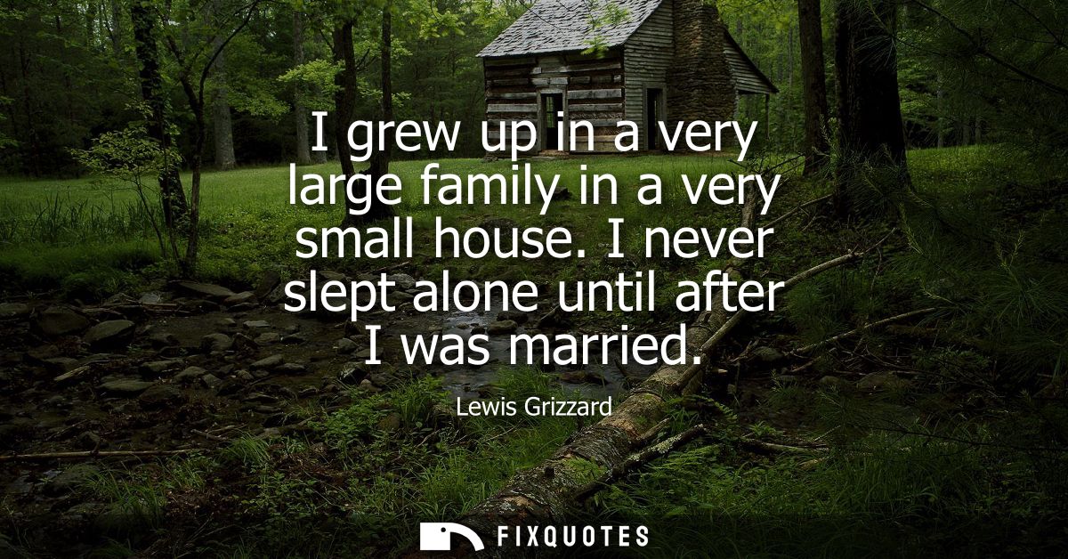 I grew up in a very large family in a very small house. I never slept alone until after I was married