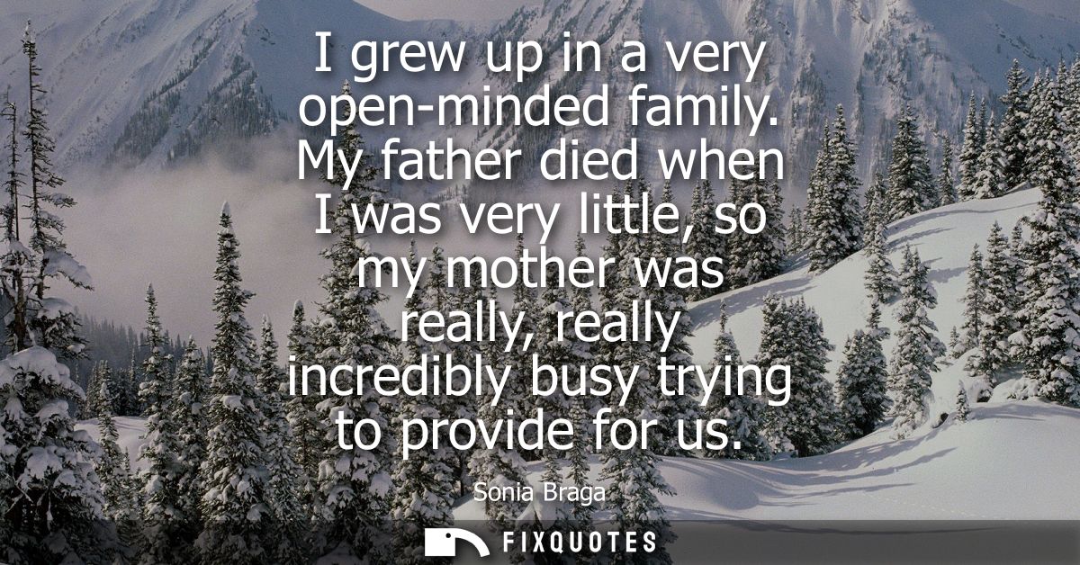 I grew up in a very open-minded family. My father died when I was very little, so my mother was really, really incredibl