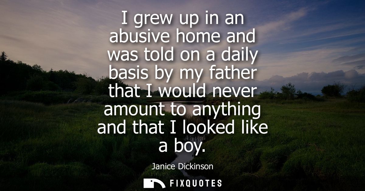 I grew up in an abusive home and was told on a daily basis by my father that I would never amount to anything and that I