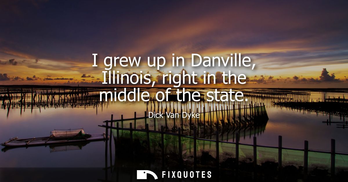 I grew up in Danville, Illinois, right in the middle of the state