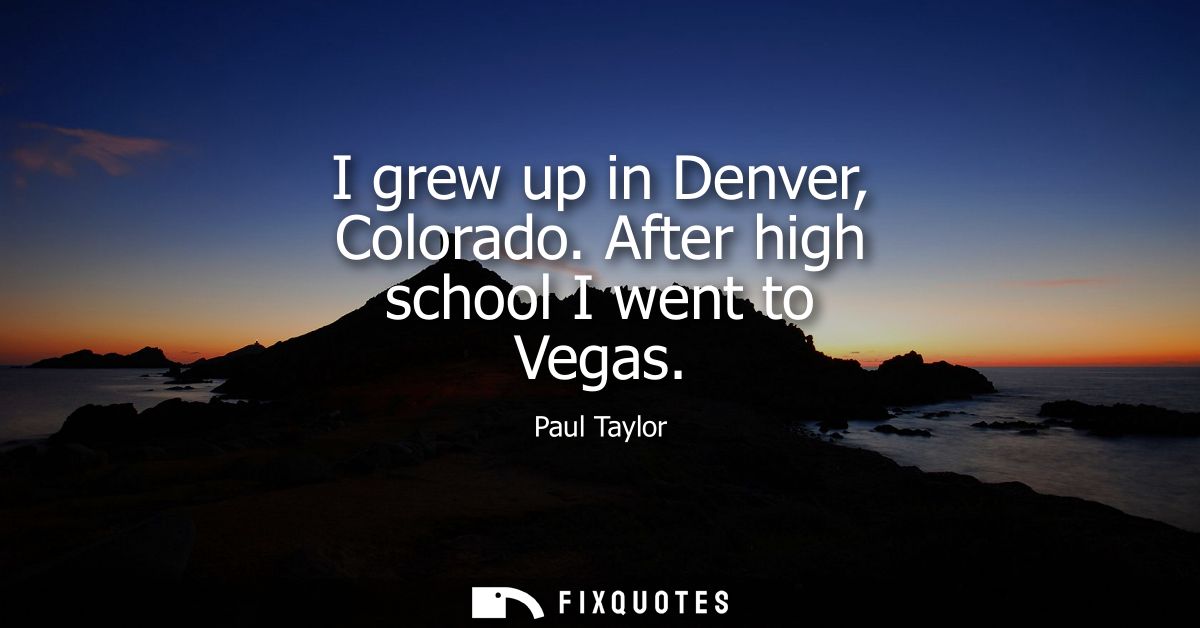 I grew up in Denver, Colorado. After high school I went to Vegas