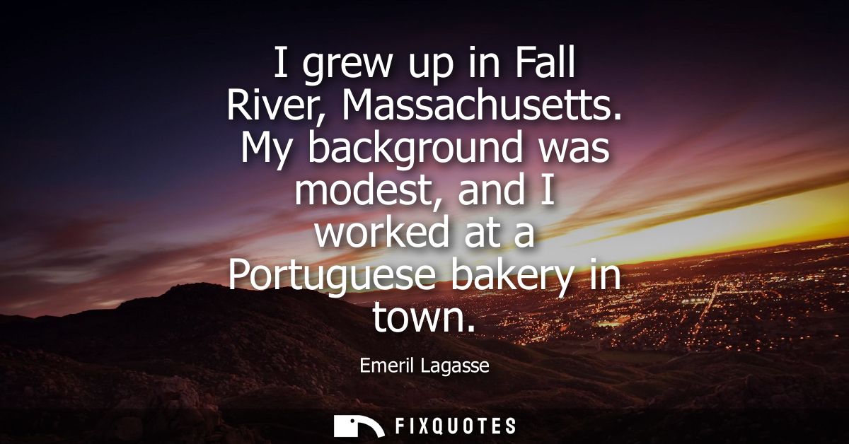 I grew up in Fall River, Massachusetts. My background was modest, and I worked at a Portuguese bakery in town