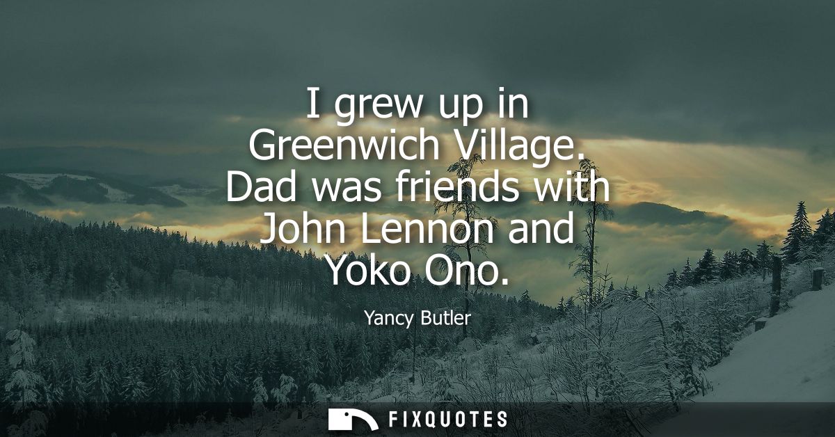 I grew up in Greenwich Village. Dad was friends with John Lennon and Yoko Ono