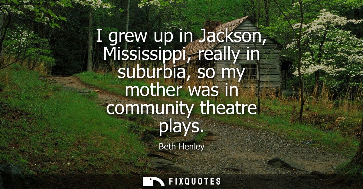 I grew up in Jackson, Mississippi, really in suburbia, so my mother was in community theatre plays