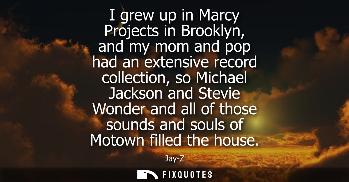 I grew up in Marcy Projects in Brooklyn, and my mom and pop had an extensive record collection, so Michael Jackson and S