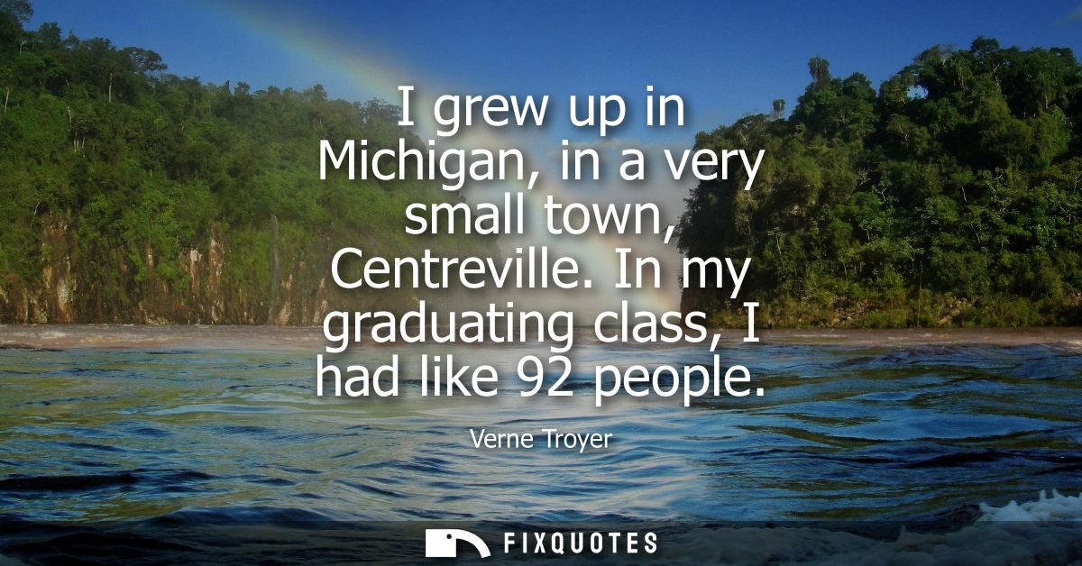 I grew up in Michigan, in a very small town, Centreville. In my graduating class, I had like 92 people