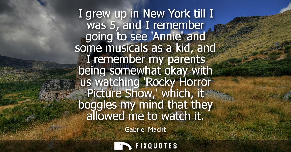 I grew up in New York till I was 5, and I remember going to see Annie and some musicals as a kid, and I remember my pare
