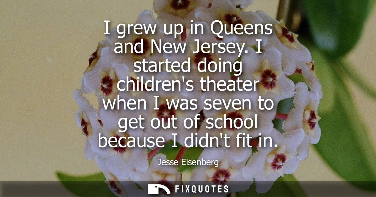 I grew up in Queens and New Jersey. I started doing childrens theater when I was seven to get out of school because I di