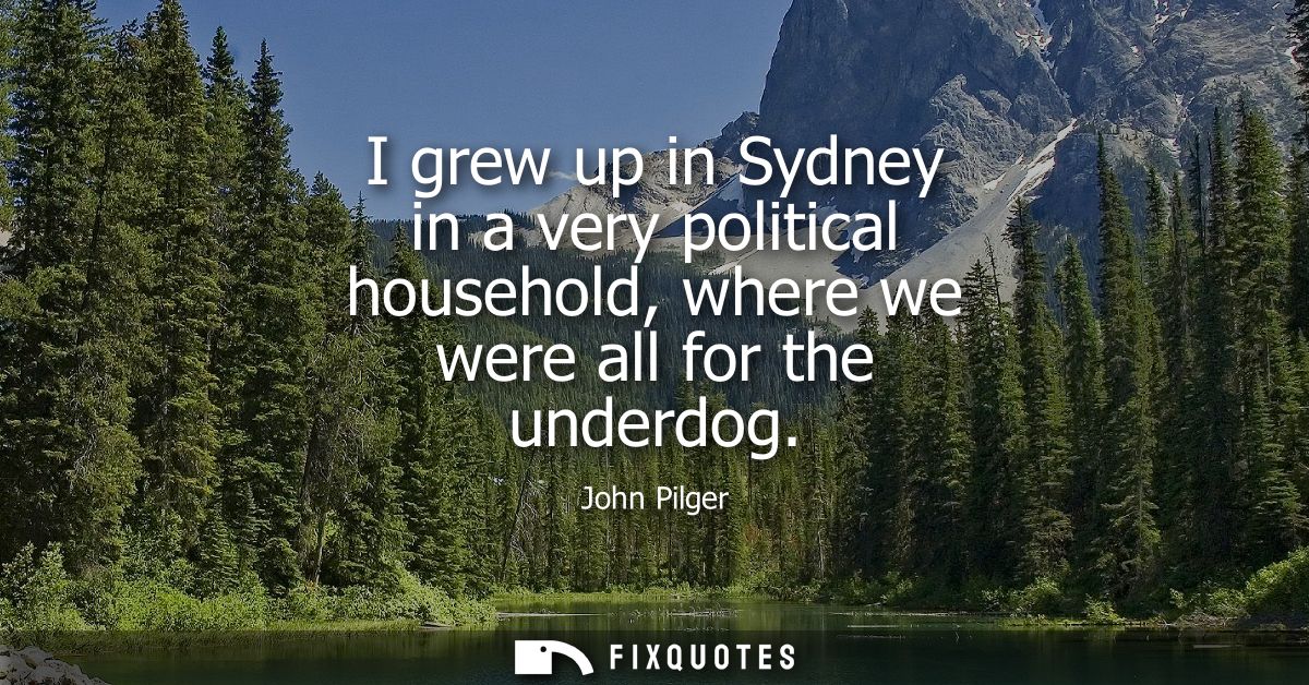 I grew up in Sydney in a very political household, where we were all for the underdog