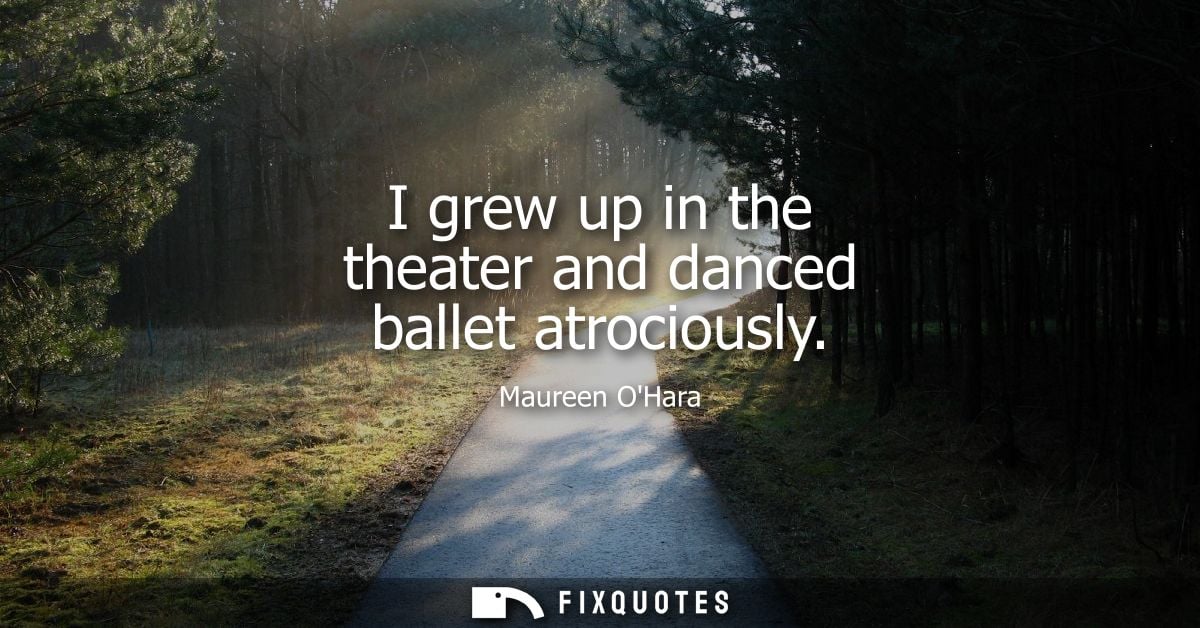 I grew up in the theater and danced ballet atrociously