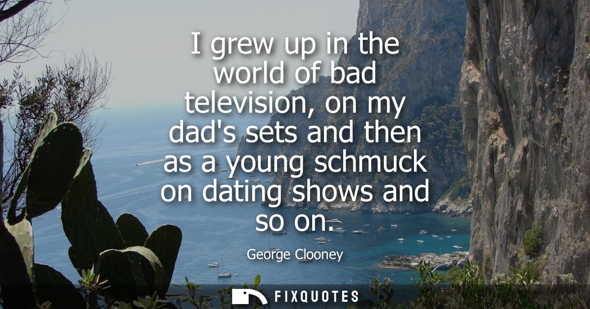 I grew up in the world of bad television, on my dads sets and then as a young schmuck on dating shows and so on