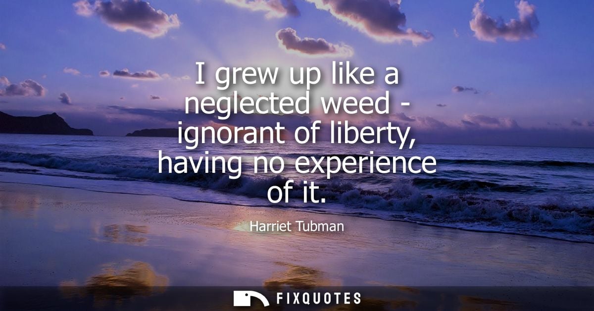 I grew up like a neglected weed - ignorant of liberty, having no experience of it