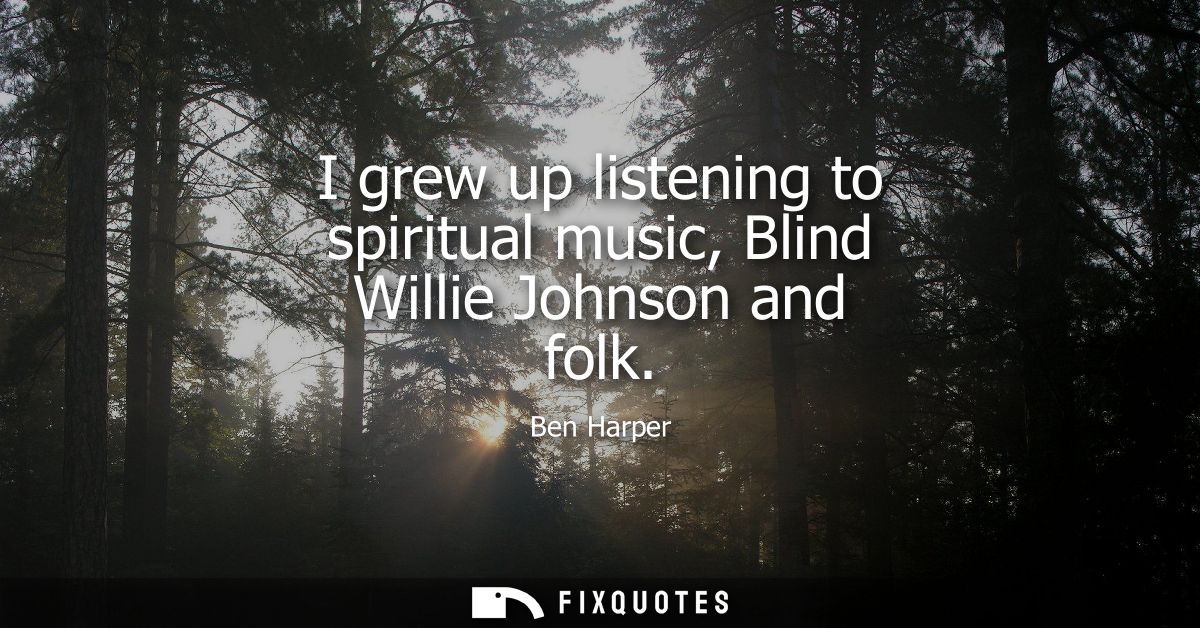 I grew up listening to spiritual music, Blind Willie Johnson and folk