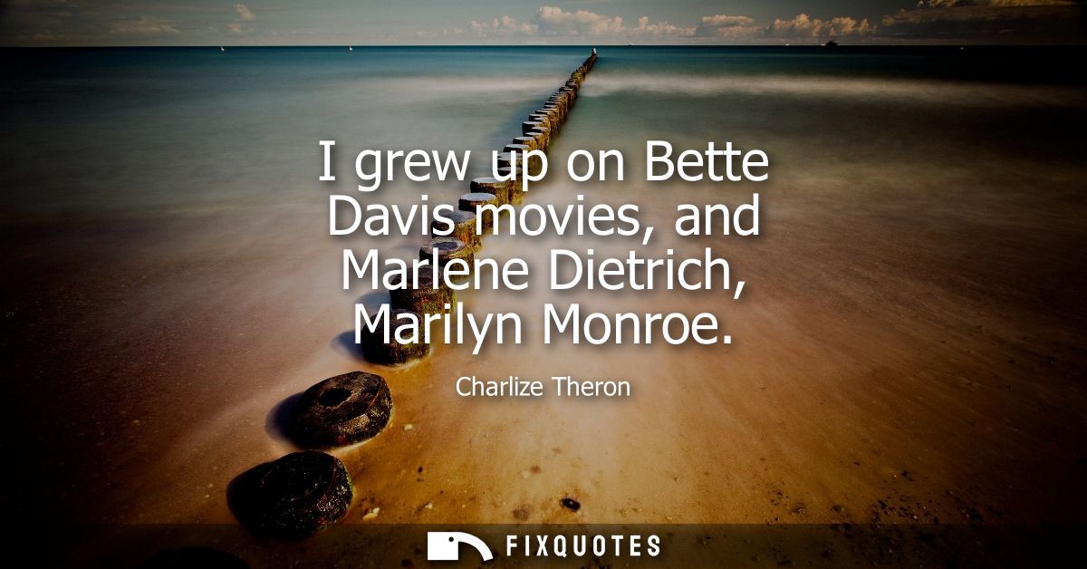 I grew up on Bette Davis movies, and Marlene Dietrich, Marilyn Monroe