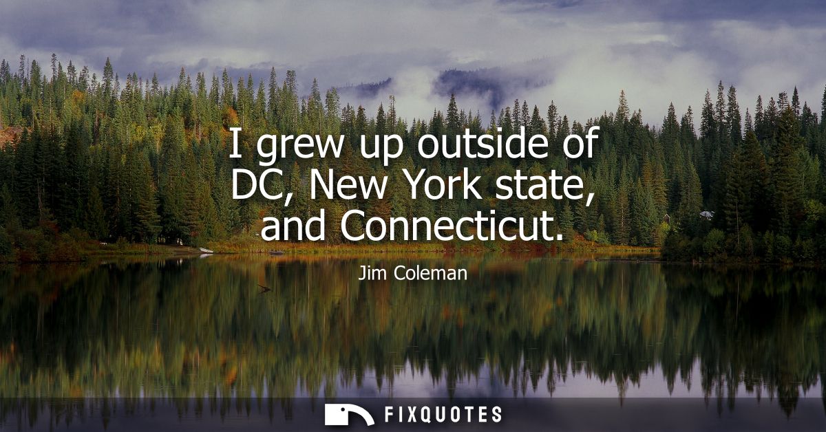 I grew up outside of DC, New York state, and Connecticut
