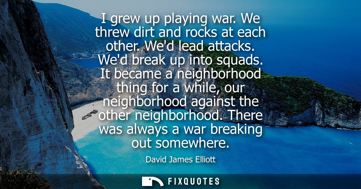 I grew up playing war. We threw dirt and rocks at each other. Wed lead attacks. Wed break up into squads.
