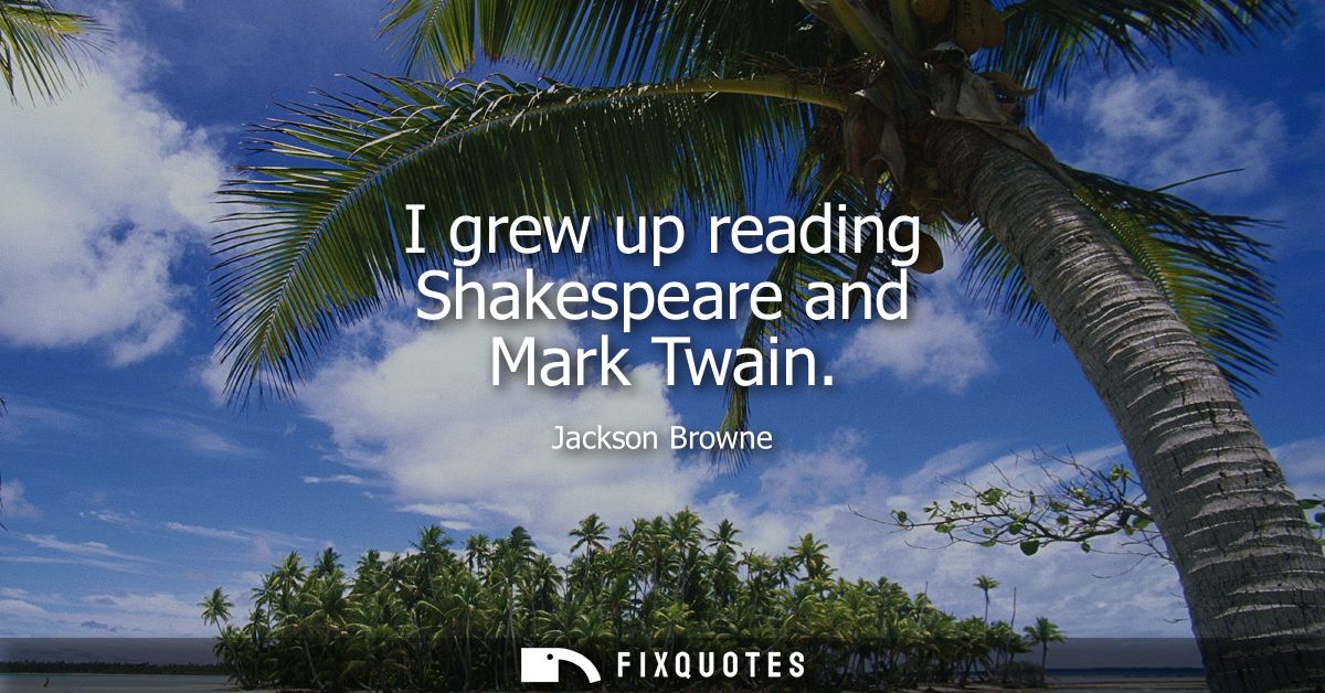 I grew up reading Shakespeare and Mark Twain